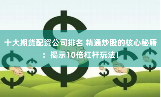 十大期货配资公司排名 精通炒股的核心秘籍：揭示10倍杠杆玩法！