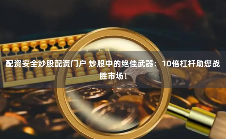 配资安全炒股配资门户 炒股中的绝佳武器：10倍杠杆助您战胜市场！