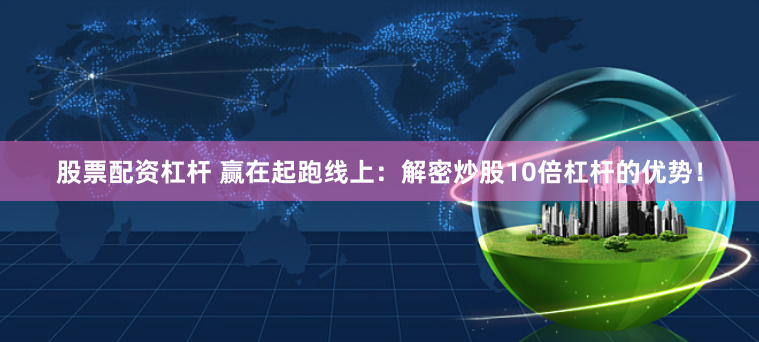 股票配资杠杆 赢在起跑线上：解密炒股10倍杠杆的优势！