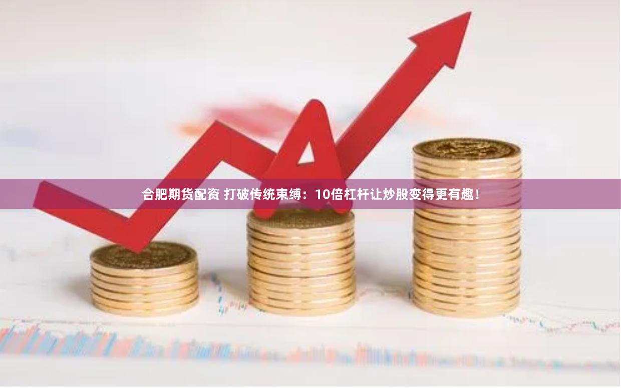合肥期货配资 打破传统束缚：10倍杠杆让炒股变得更有趣！