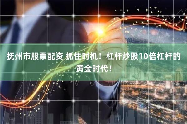 抚州市股票配资 抓住时机！杠杆炒股10倍杠杆的黄金时代！