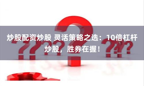 炒股配资炒股 灵活策略之选：10倍杠杆炒股，胜券在握！