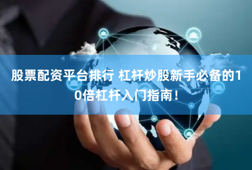股票配资平台排行 杠杆炒股新手必备的10倍杠杆入门指南！