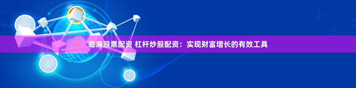 临海股票配资 杠杆炒股配资：实现财富增长的有效工具