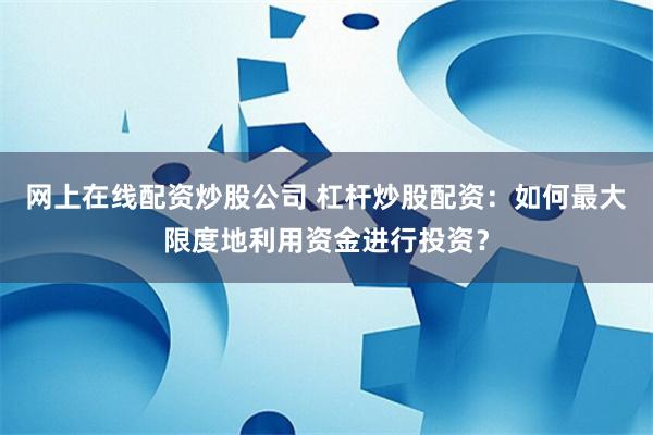 网上在线配资炒股公司 杠杆炒股配资：如何最大限度地利用资金进行投资？
