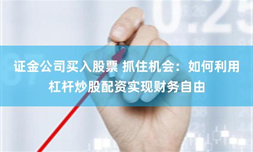 证金公司买入股票 抓住机会：如何利用杠杆炒股配资实现财务自由
