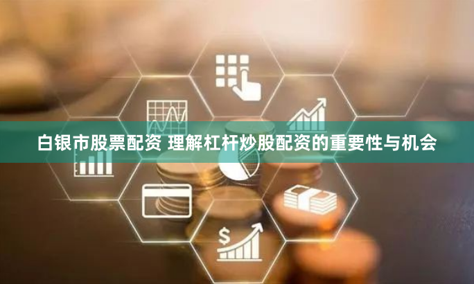 白银市股票配资 理解杠杆炒股配资的重要性与机会