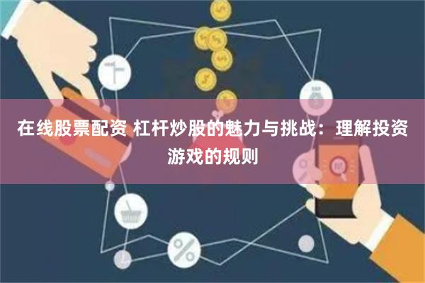 在线股票配资 杠杆炒股的魅力与挑战：理解投资游戏的规则
