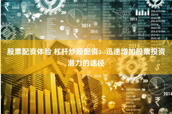 股票配资体验 杠杆炒股配资：迅速增加股票投资潜力的途径