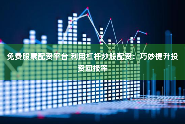 免费股票配资平台 利用杠杆炒股配资：巧妙提升投资回报率