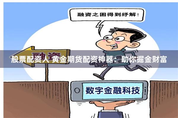 股票配资人 黄金期货配资神器：助你掘金财富
