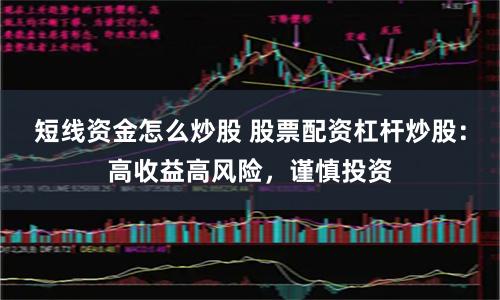 短线资金怎么炒股 股票配资杠杆炒股：高收益高风险，谨慎投资