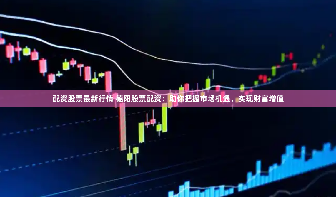 配资股票最新行情 德阳股票配资：助你把握市场机遇，实现财富增值