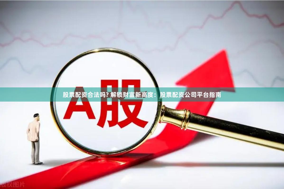 股票配资合法吗? 解锁财富新高度：股票配资公司平台指南
