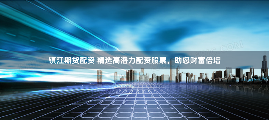 镇江期货配资 精选高潜力配资股票，助您财富倍增