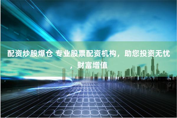 配资炒股爆仓 专业股票配资机构，助您投资无忧，财富增值