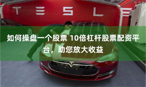 如何操盘一个股票 10倍杠杆股票配资平台，助您放大收益