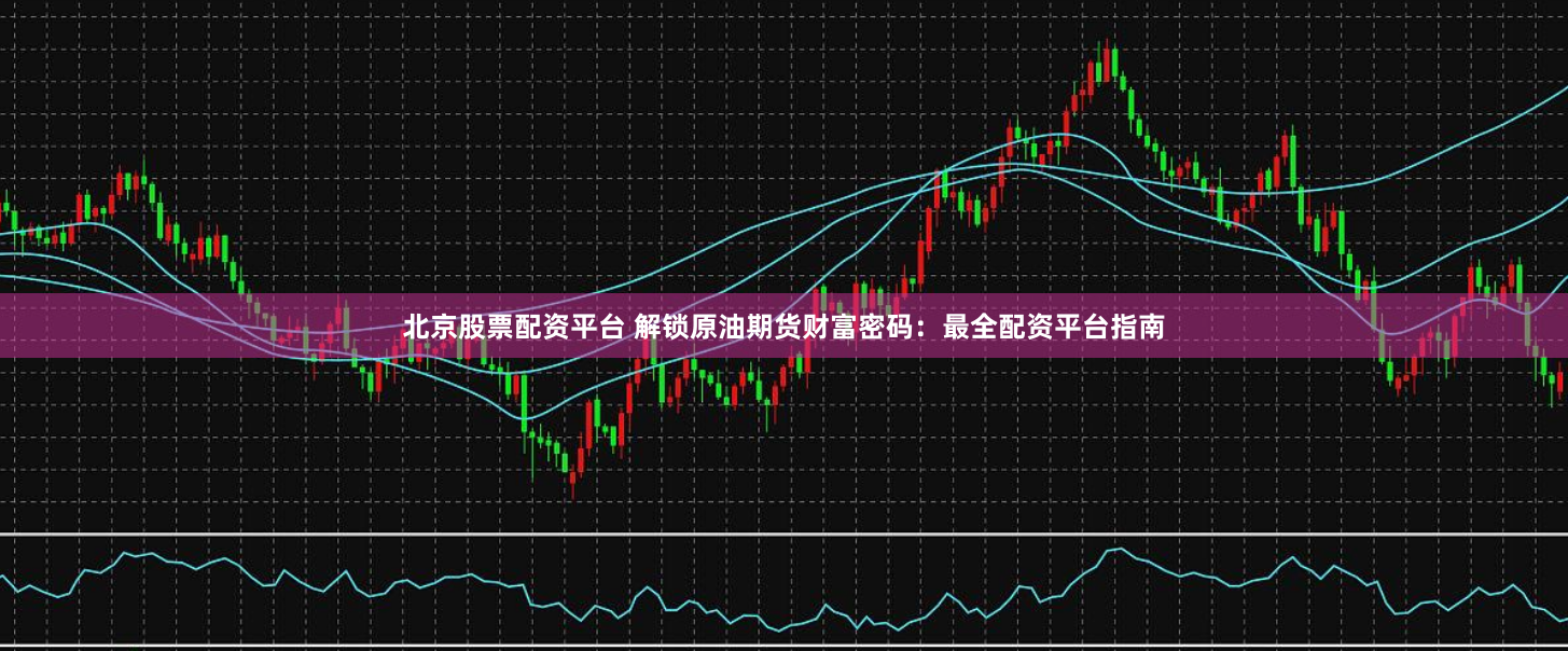 北京股票配资平台 解锁原油期货财富密码：最全配资平台指南