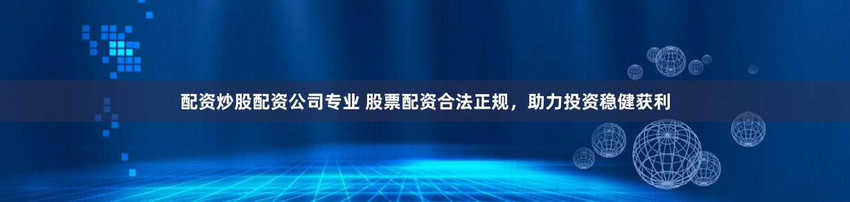 配资炒股配资公司专业 股票配资合法正规，助力投资稳健获利