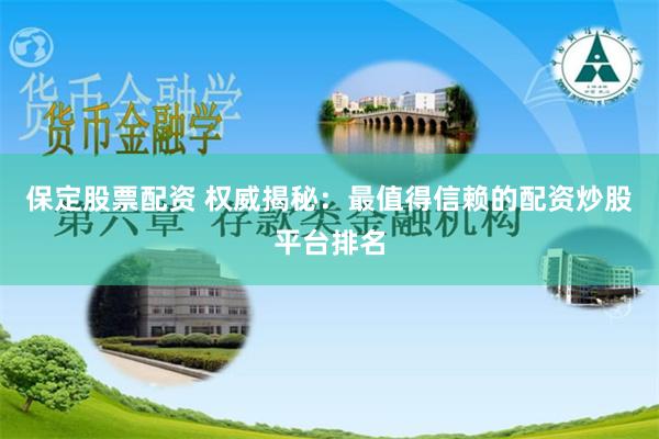 保定股票配资 权威揭秘：最值得信赖的配资炒股平台排名