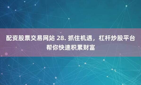 配资股票交易网站 28. 抓住机遇，杠杆炒股平台帮你快速积累财富
