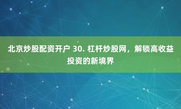 北京炒股配资开户 30. 杠杆炒股网，解锁高收益投资的新境界