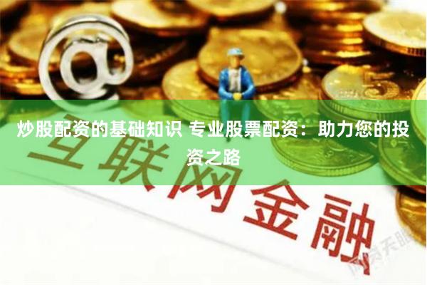 炒股配资的基础知识 专业股票配资：助力您的投资之路