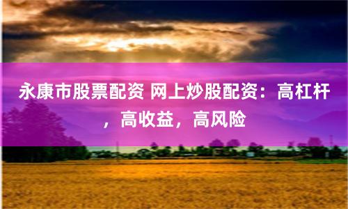 永康市股票配资 网上炒股配资：高杠杆，高收益，高风险