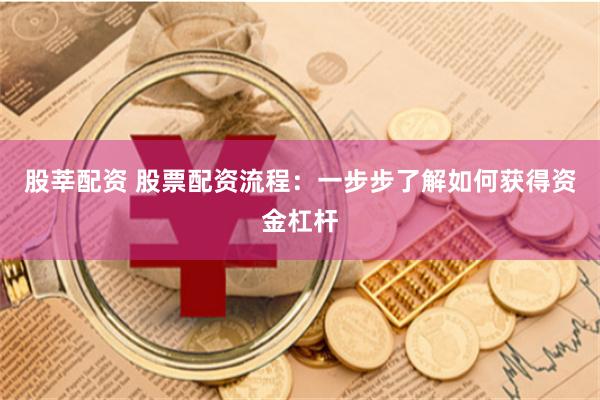 股莘配资 股票配资流程：一步步了解如何获得资金杠杆
