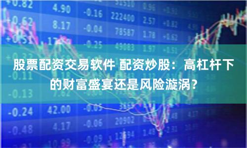 股票配资交易软件 配资炒股：高杠杆下的财富盛宴还是风险漩涡？