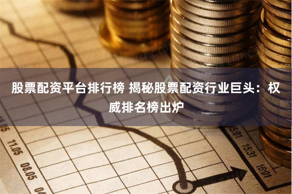 股票配资平台排行榜 揭秘股票配资行业巨头：权威排名榜出炉
