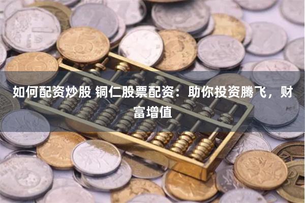 如何配资炒股 铜仁股票配资：助你投资腾飞，财富增值