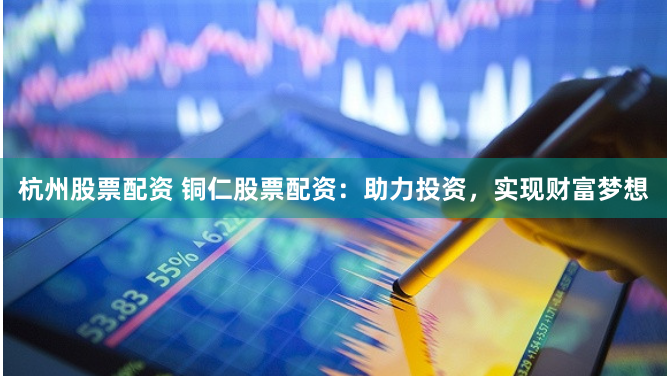 杭州股票配资 铜仁股票配资：助力投资，实现财富梦想