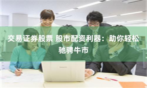 交易证券股票 股市配资利器：助你轻松驰骋牛市