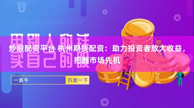 炒股配资平台 杭州期货配资：助力投资者放大收益，把握市场先机