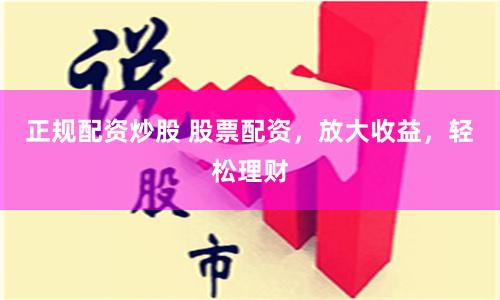 正规配资炒股 股票配资，放大收益，轻松理财
