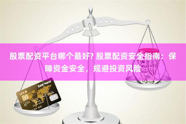 股票配资平台哪个最好? 股票配资安全指南：保障资金安全，规避投资风险