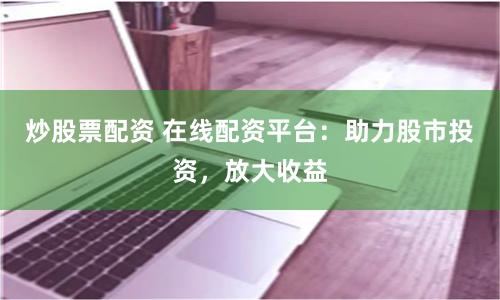 炒股票配资 在线配资平台：助力股市投资，放大收益
