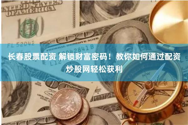 长春股票配资 解锁财富密码！教你如何通过配资炒股网轻松获利