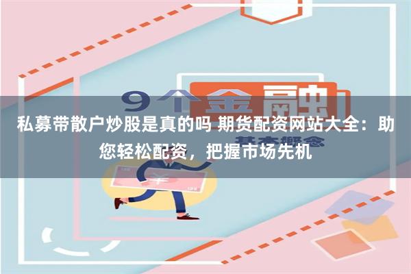 私募带散户炒股是真的吗 期货配资网站大全：助您轻松配资，把握市场先机