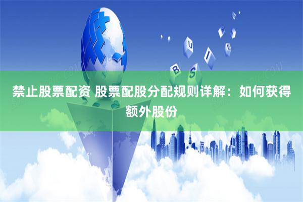 禁止股票配资 股票配股分配规则详解：如何获得额外股份