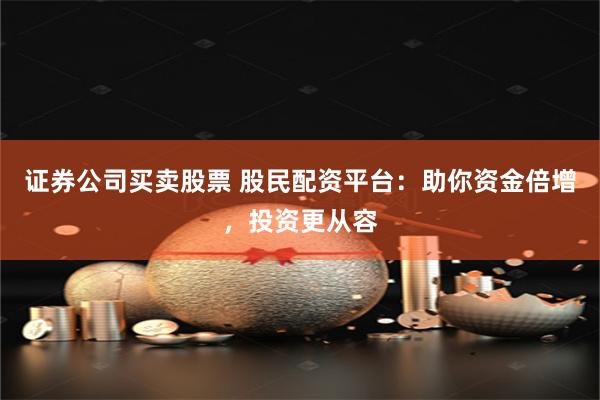 证券公司买卖股票 股民配资平台：助你资金倍增，投资更从容