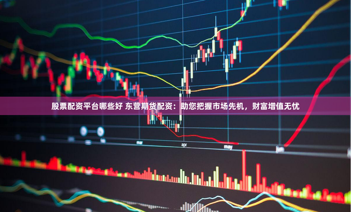 股票配资平台哪些好 东营期货配资：助您把握市场先机，财富增值无忧