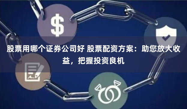 股票用哪个证券公司好 股票配资方案：助您放大收益，把握投资良机