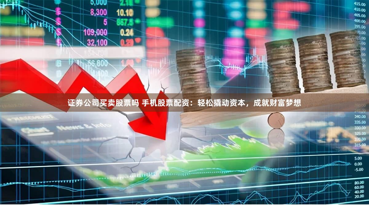 证券公司买卖股票吗 手机股票配资：轻松撬动资本，成就财富梦想