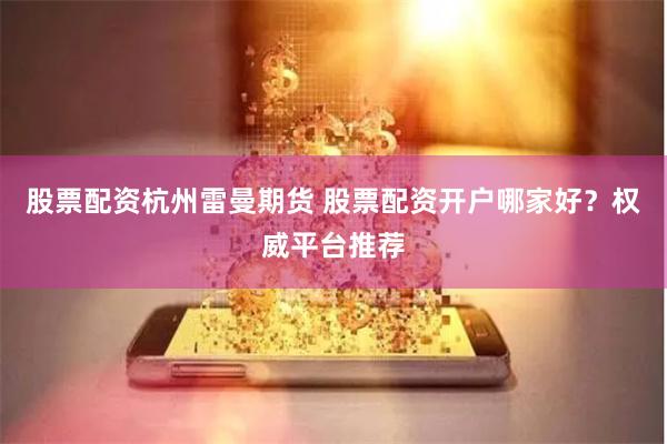 股票配资杭州雷曼期货 股票配资开户哪家好？权威平台推荐