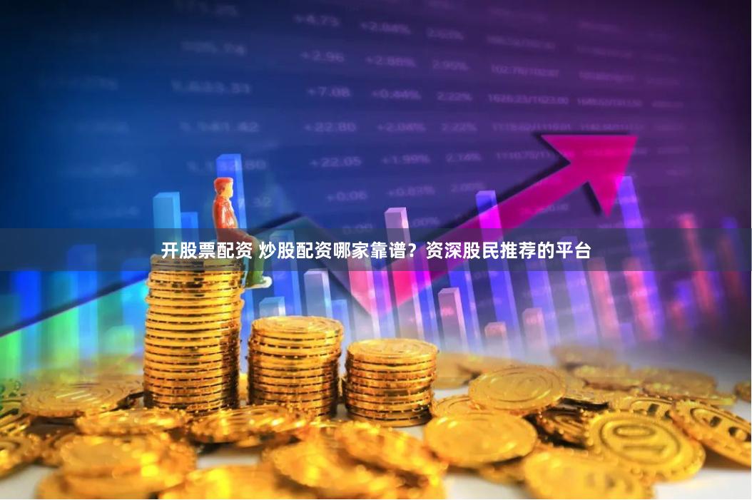 开股票配资 炒股配资哪家靠谱？资深股民推荐的平台