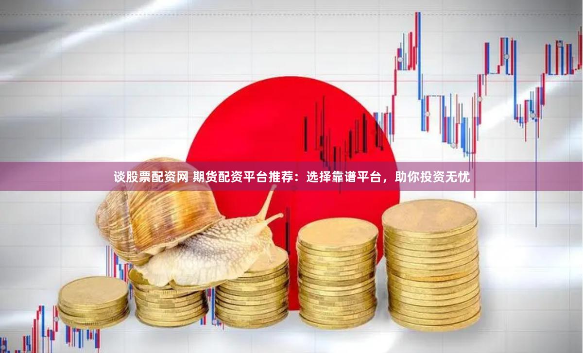 谈股票配资网 期货配资平台推荐：选择靠谱平台，助你投资无忧