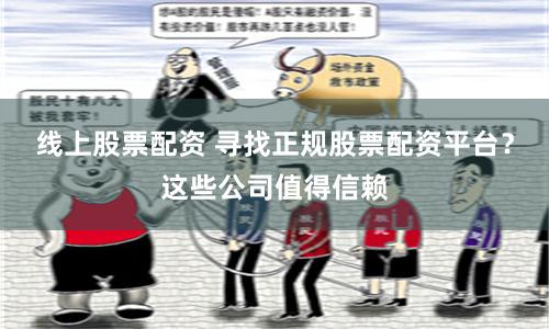 线上股票配资 寻找正规股票配资平台？这些公司值得信赖