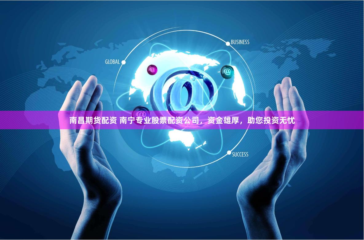 南昌期货配资 南宁专业股票配资公司，资金雄厚，助您投资无忧